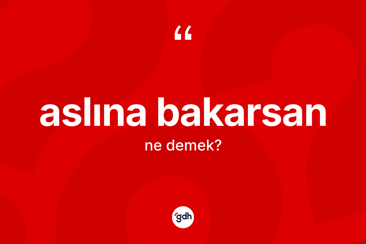 Aslına bakarsan ifadesi neyi anlatır?