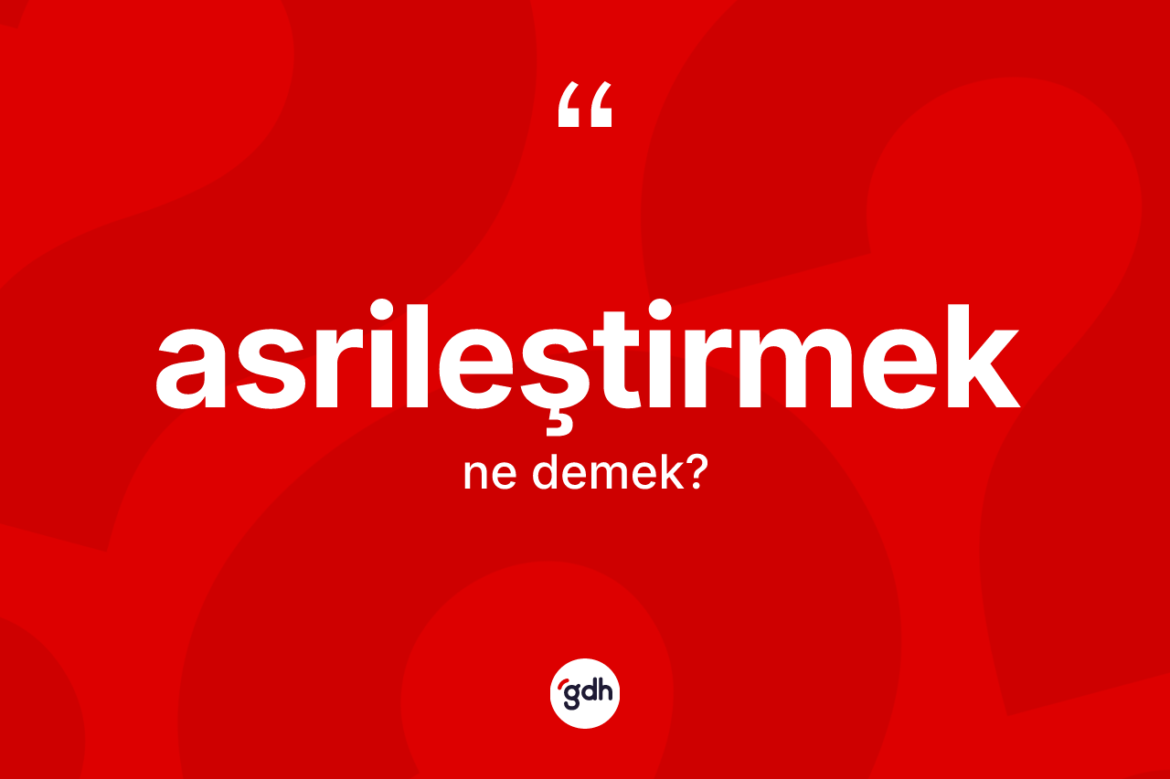 Asrileştirmek kelimesi ne anlama gelir?