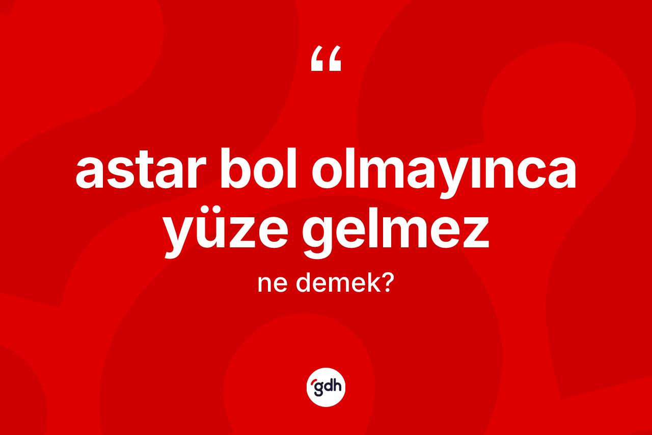 Astar bol olmayınca yüze gelmez ifadesinin tanımı nedir?