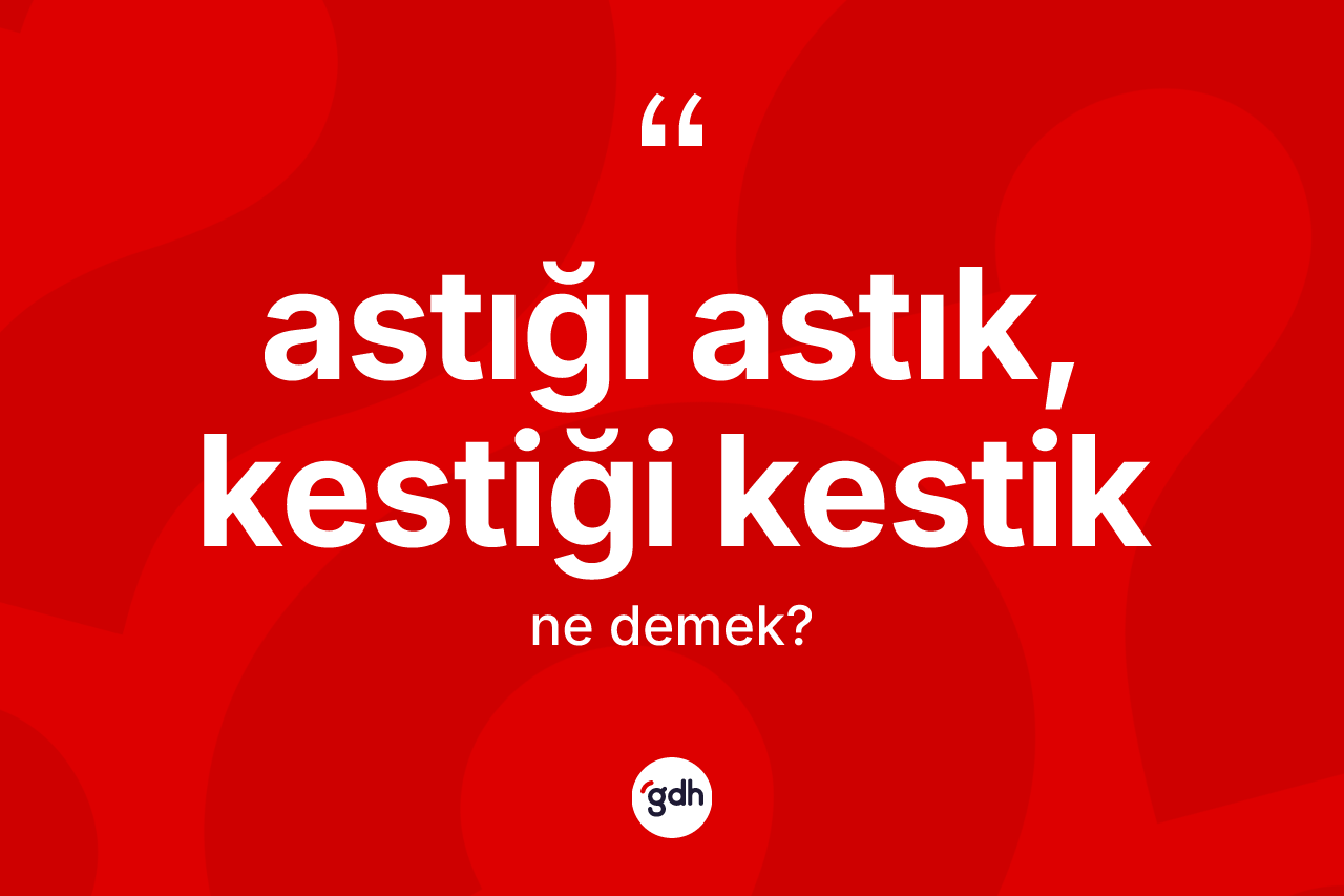 Astığı astık, kestiği kestik ifadesi ne demek?