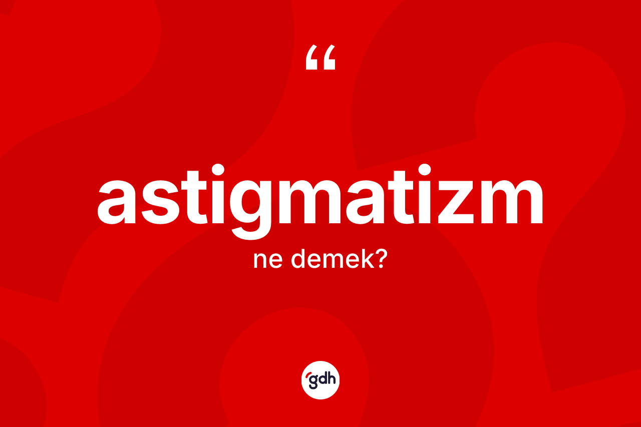 Astigmatizm kelimesinin sözlükteki tanımı nedir?