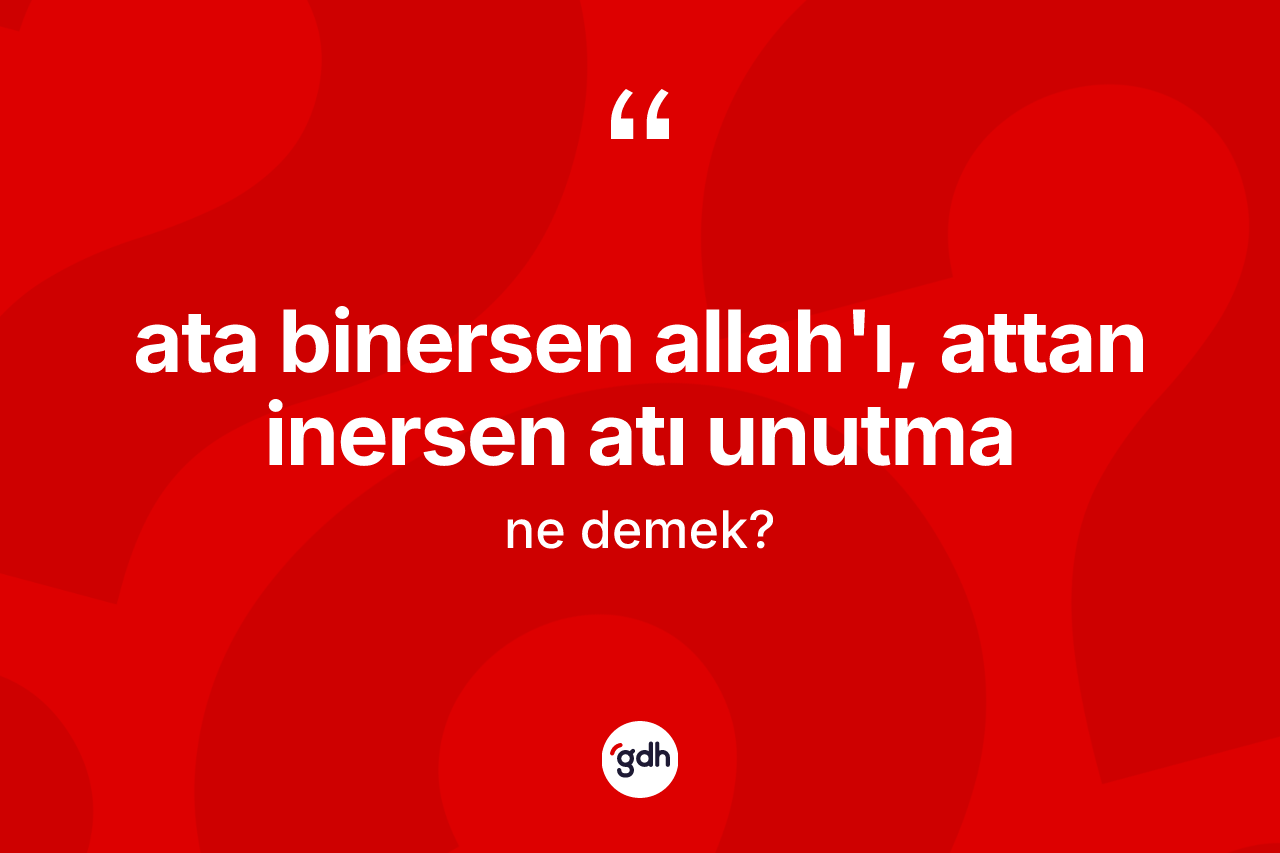 Ata binersen Allah'ı, attan inersen atı unutma ifadesi ne demek?