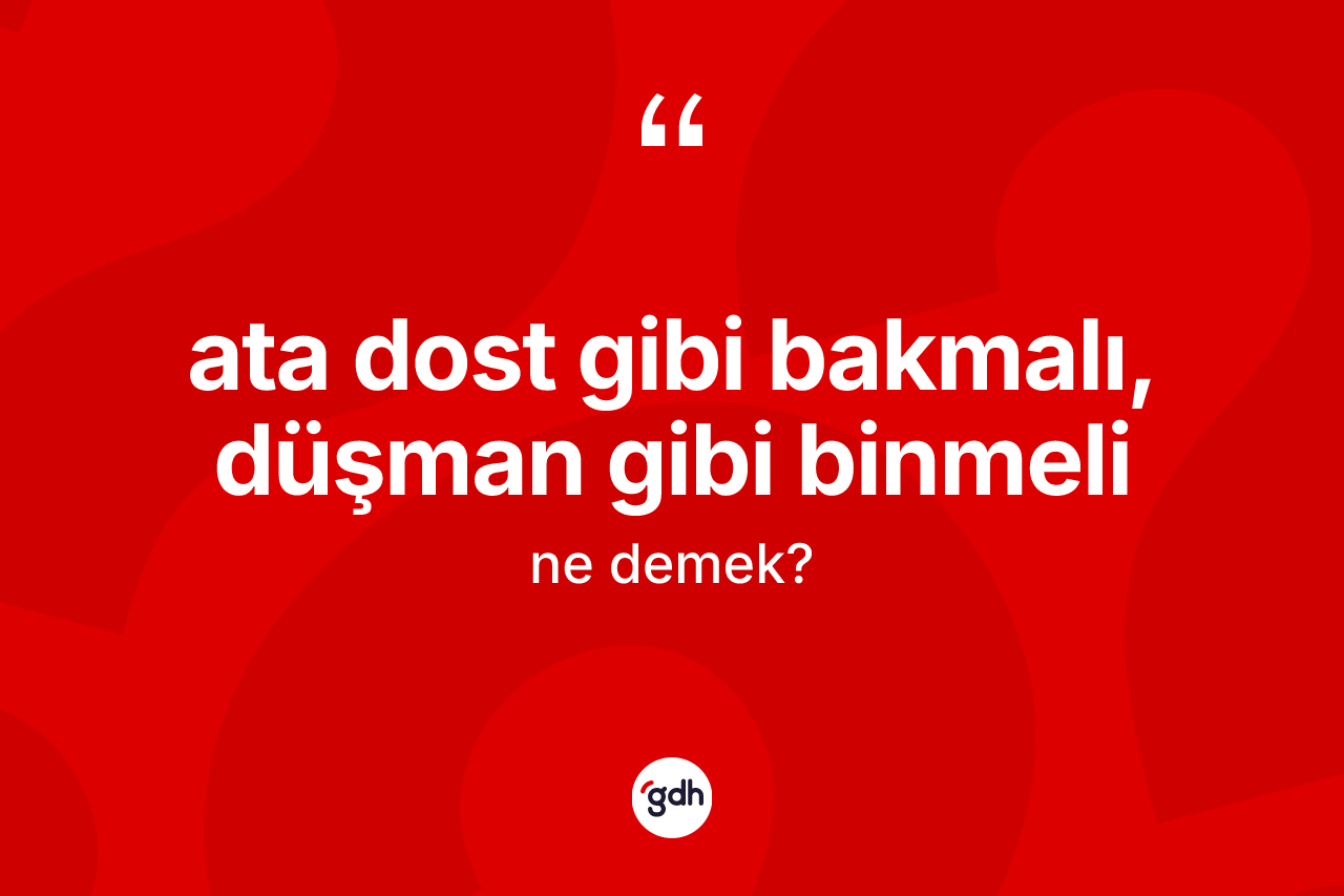 Ata dost gibi bakmalı, düşman gibi binmeli ifadesi ne anlama gelir?