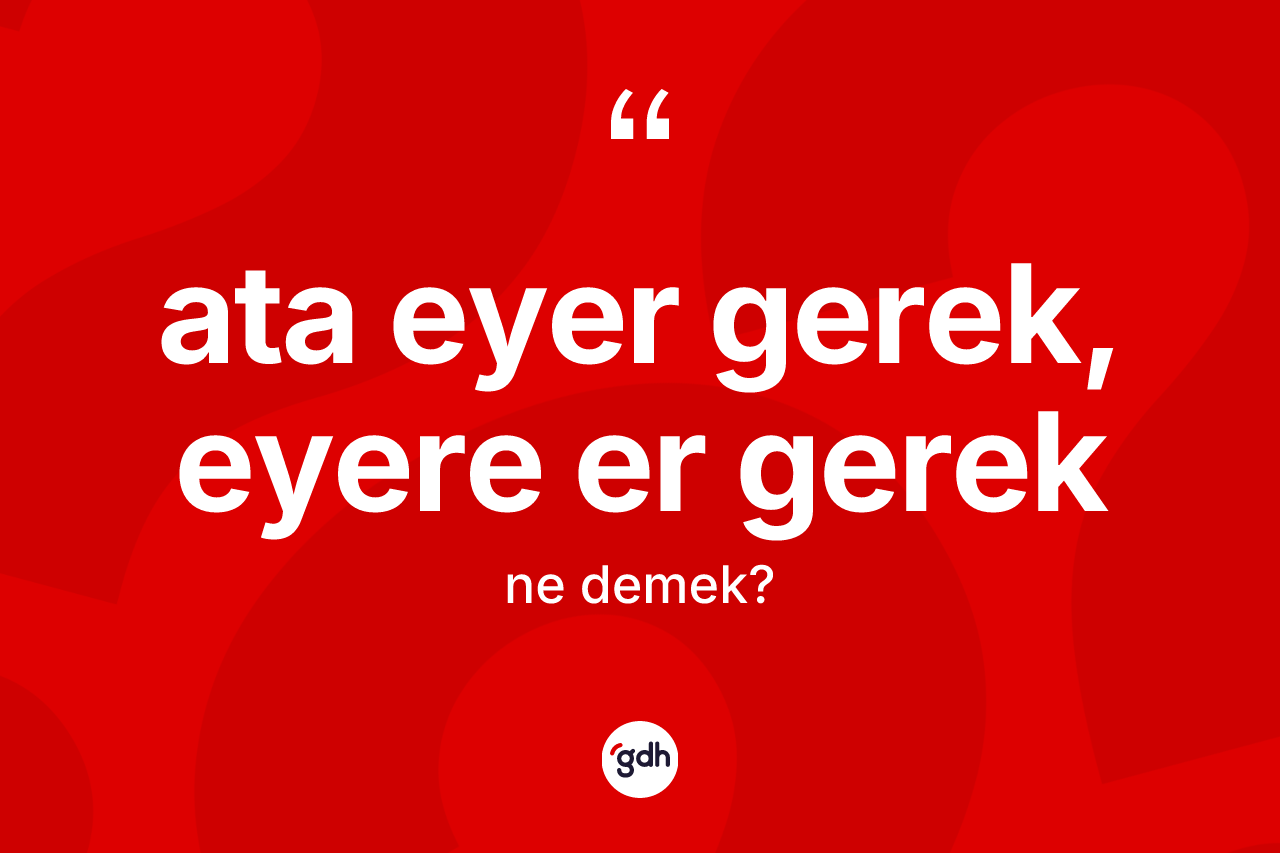 Ata eyer gerek, eyere er gerek ifadesinin sözlükteki anlamı nedir?