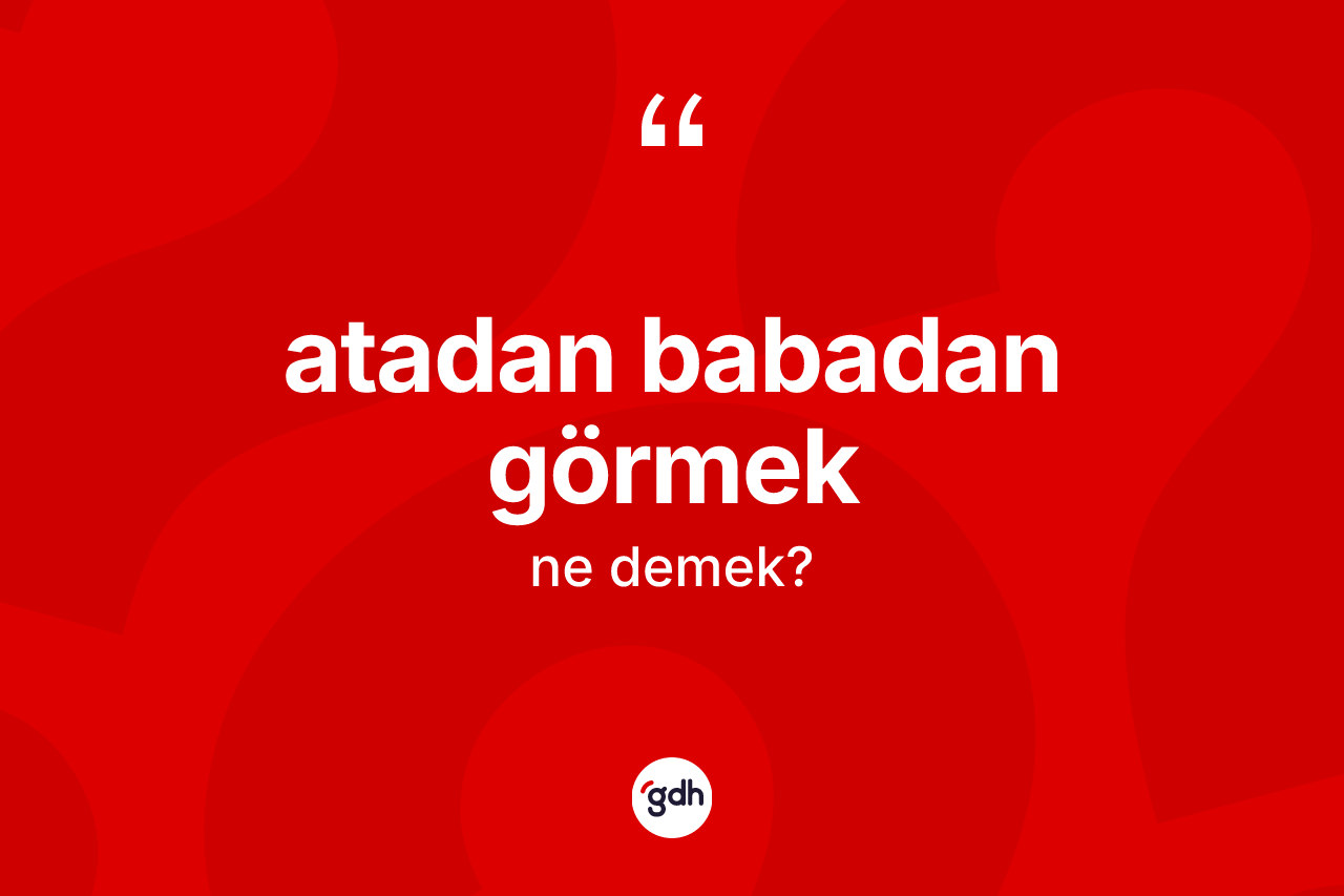 Atadan babadan görmek sözü neyi anlatır?