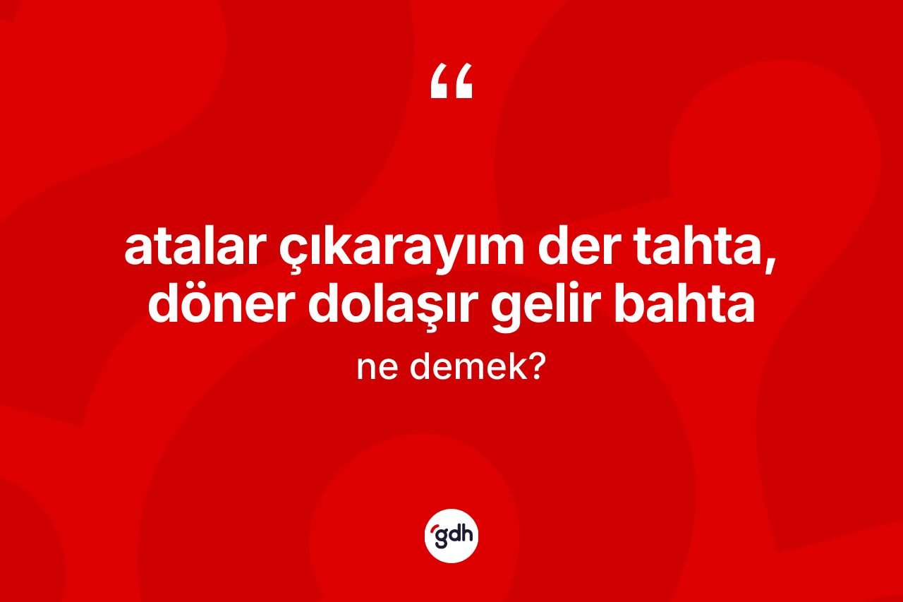 Atalar çıkarayım der tahta, döner dolaşır gelir bahta ifadesinin anlamı nedir?