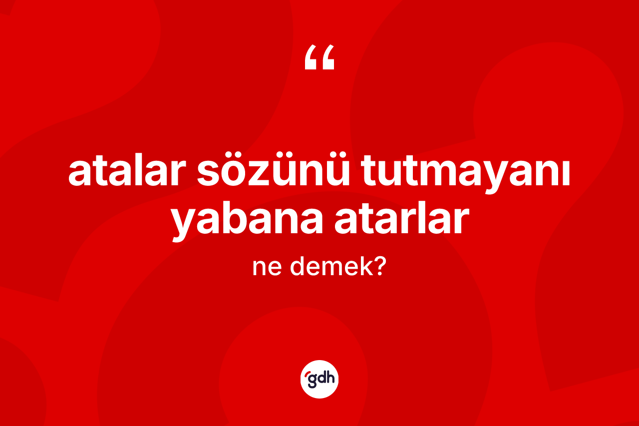 Atalar sözünü tutmayanı yabana atarlar ifadesinin anlamı nedir?