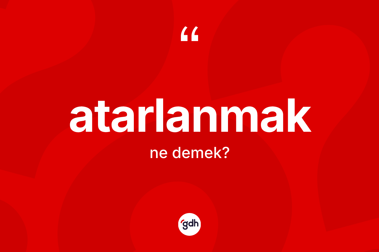Atarlanmak kelimesi ne anlama gelir? Atarlanmağın kısaca tanımı nedir?