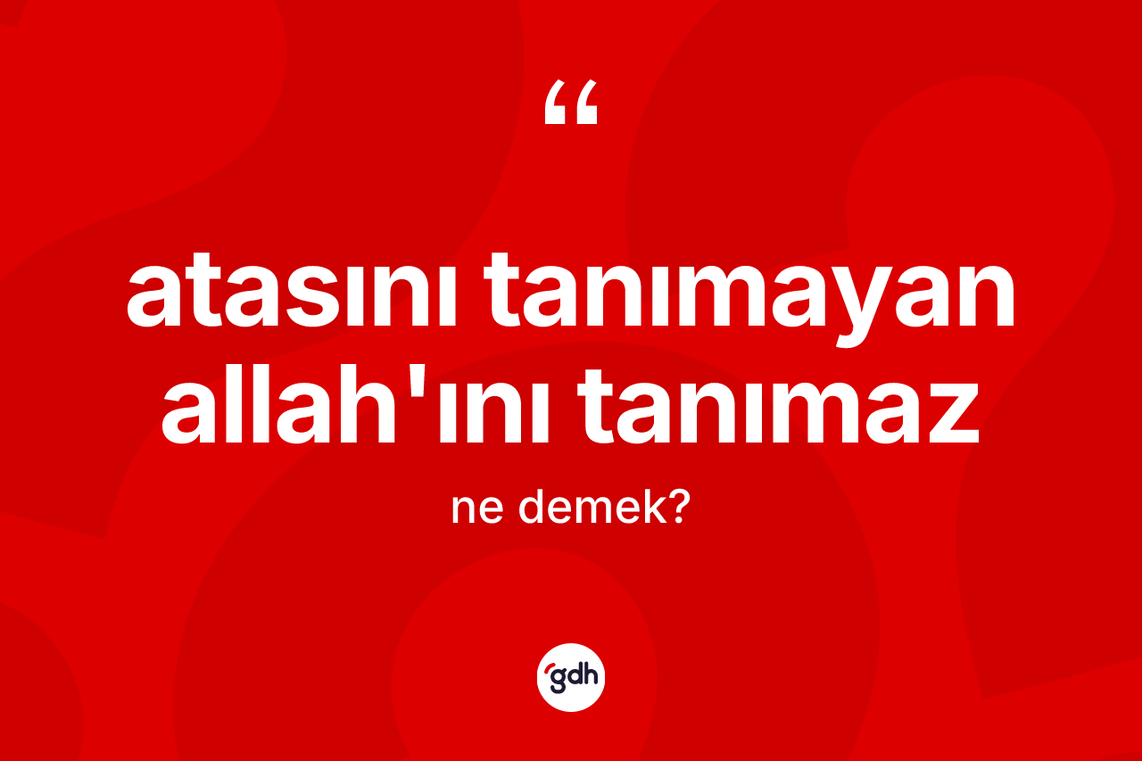 Atasını tanımayan Allah'ını tanımaz ifadesinin anlamı nedir?