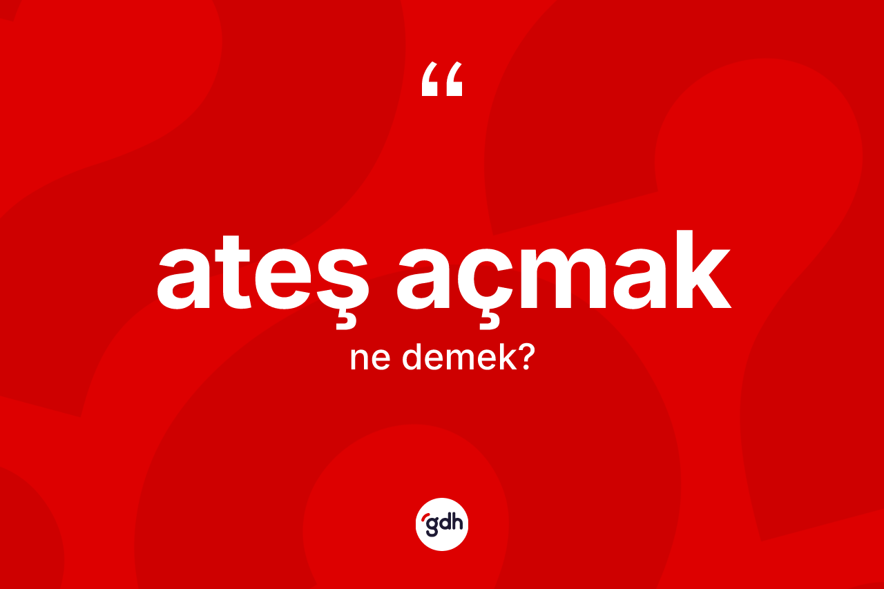 Ateş açmak ifadesinin sözlükteki anlamı nedir?