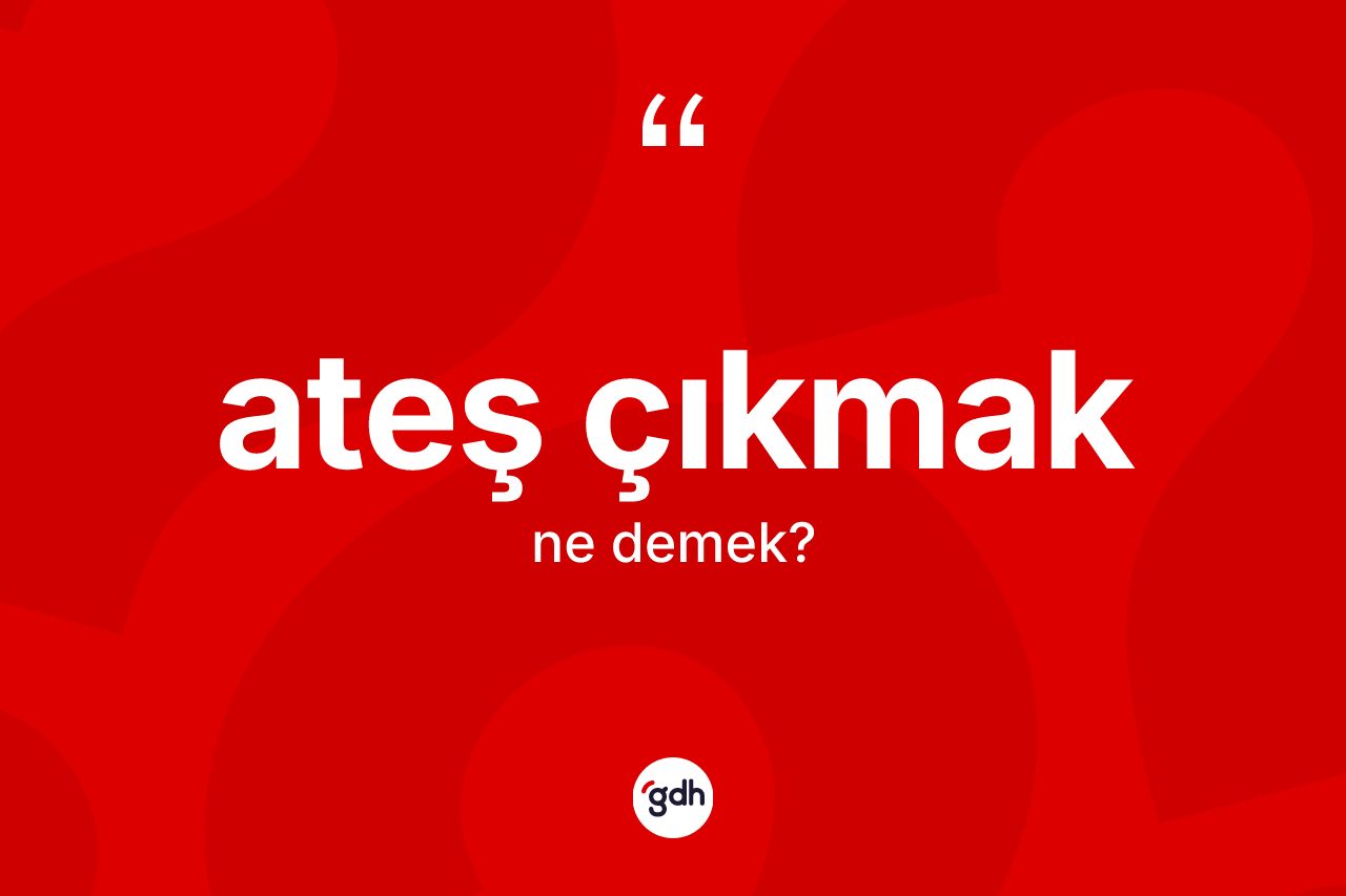 Ateş çıkmak ifadesinin anlamı nedir?