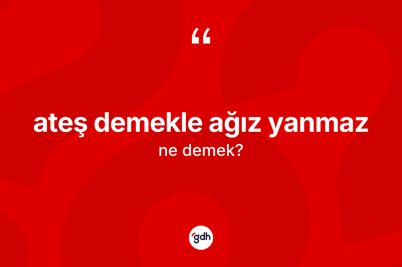 Ateş demekle ağız yanmaz ifadesinin kısaca anlamı nedir?