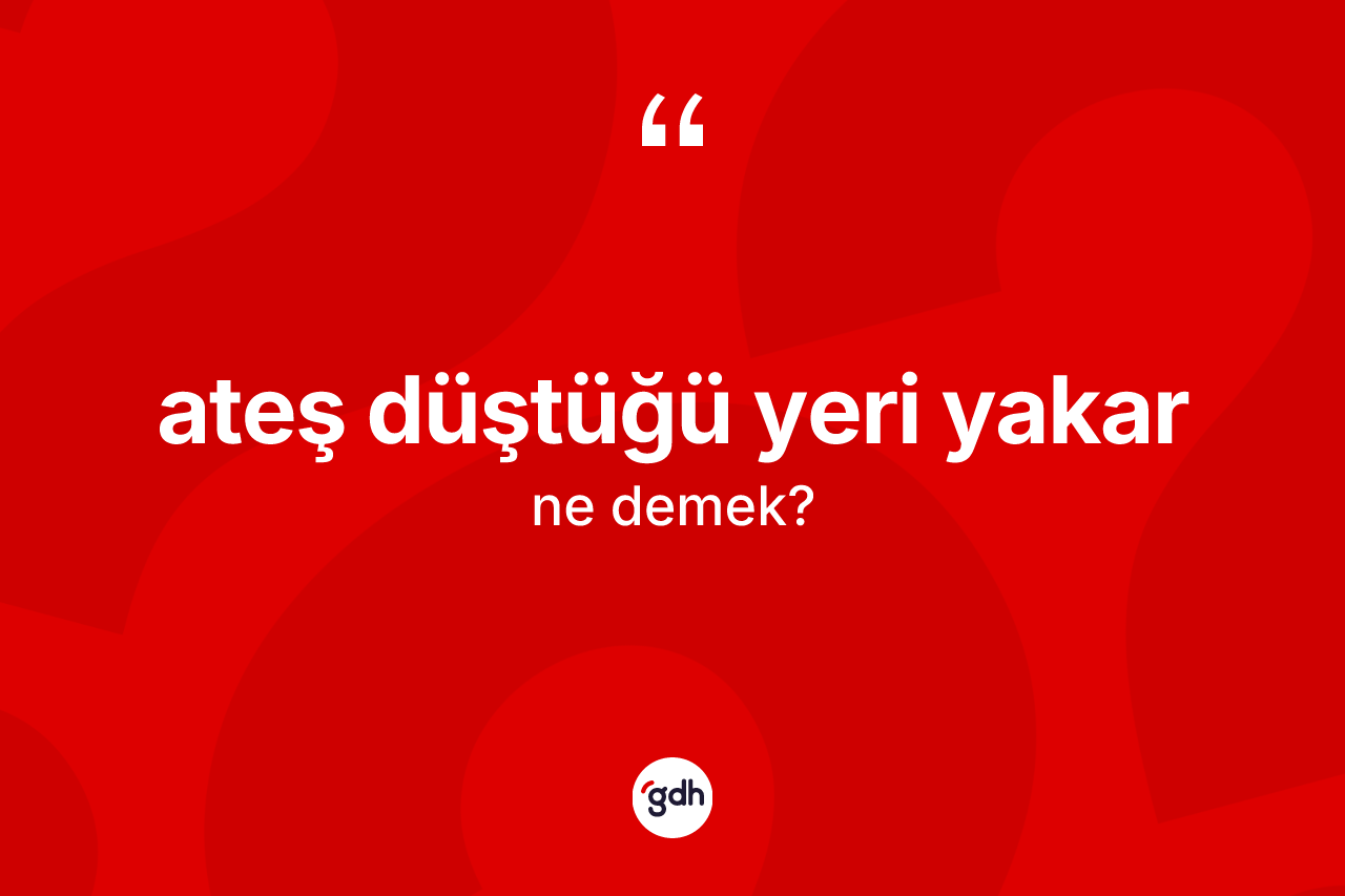 Ateş düştüğü yeri yakar ifadesinin kısaca tanımı nedir?