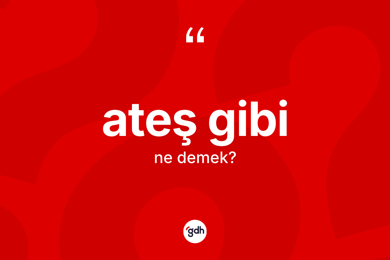 Ateş gibi ifadesinin anlamı nedir?