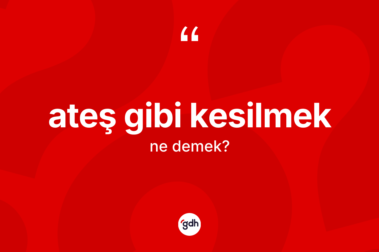 Ateş gibi kesilmek ne anlama gelir?