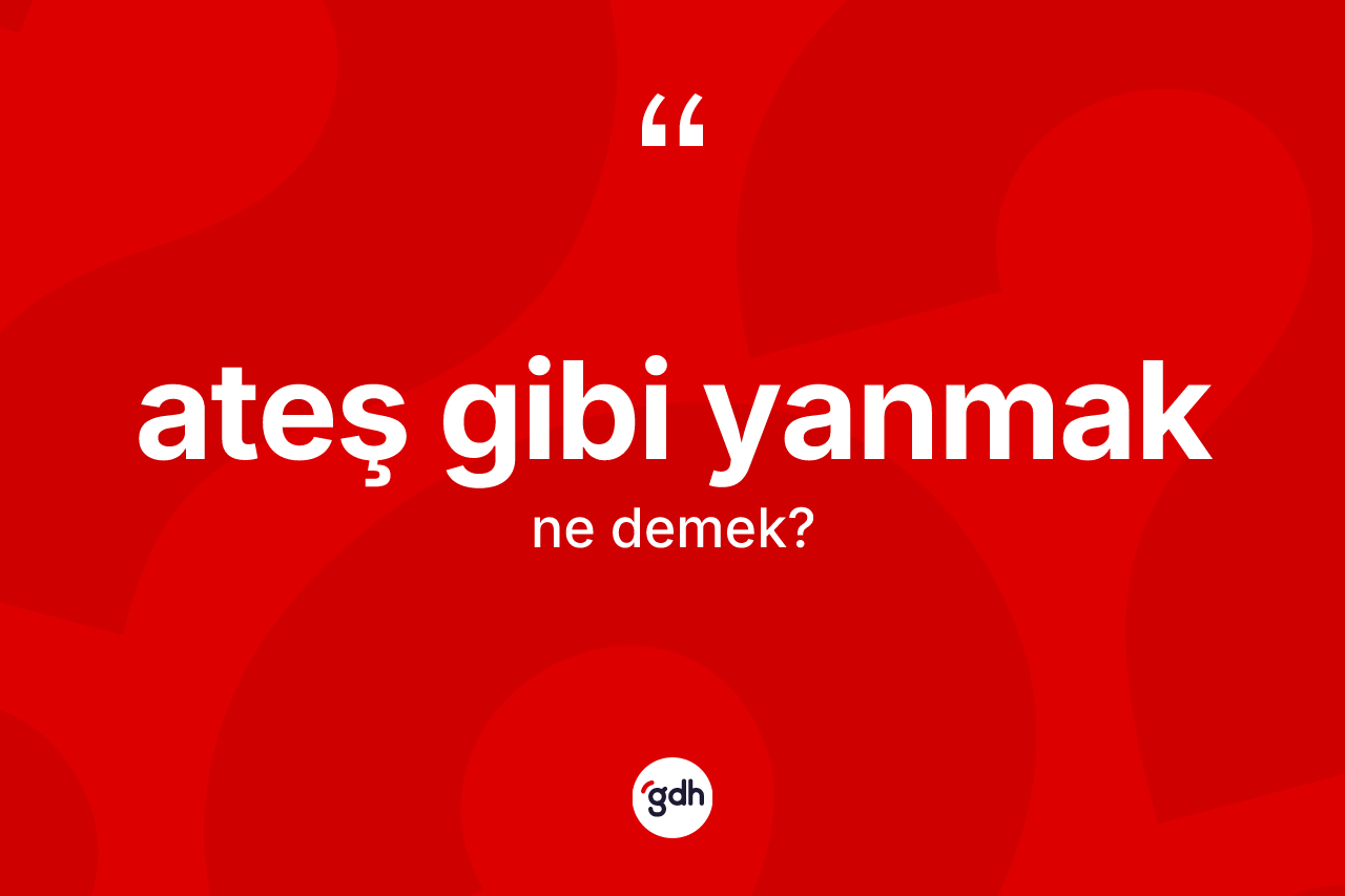 Ateş gibi yanmak ifadesinin tanımı nedir?