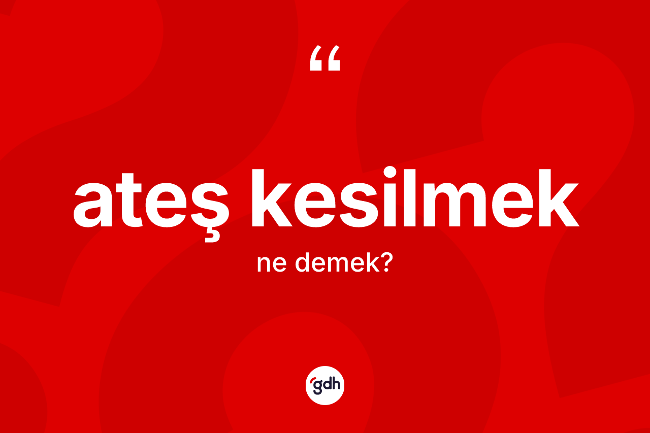 Ateş kesilmek ifadesinin kısaca anlamı nedir?