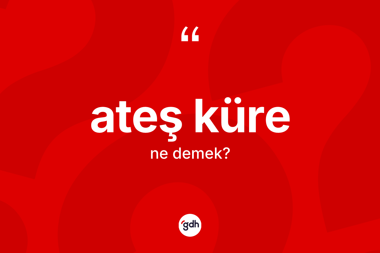 Ateş küre kelimesinin sözlükteki tanımı nedir?