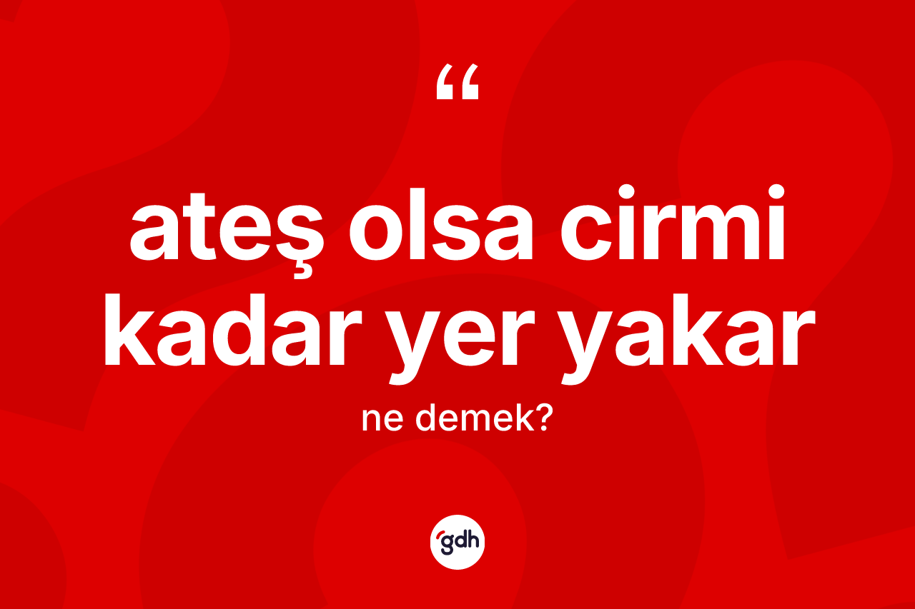 Ateş olsa cirmi kadar yer yakar sözü nedir?