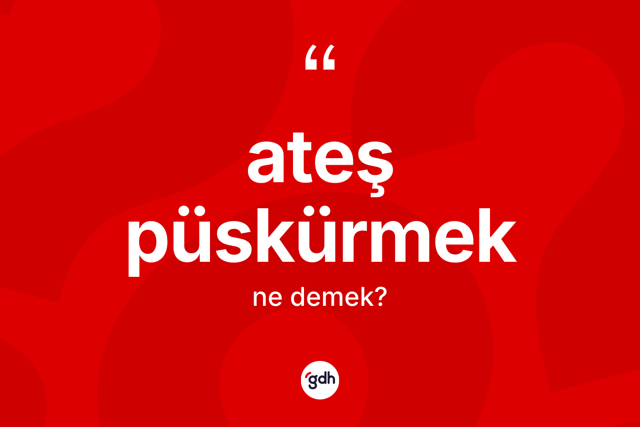 Ateş püskürmek ifadesinin anlamı nedir?