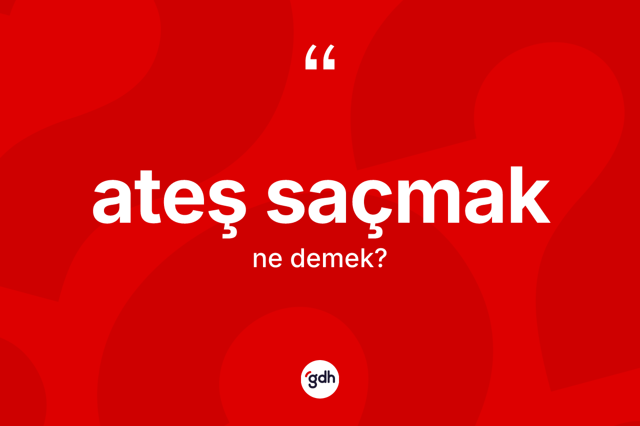 Ateş saçmak ifadesinin kısaca anlamı nedir?