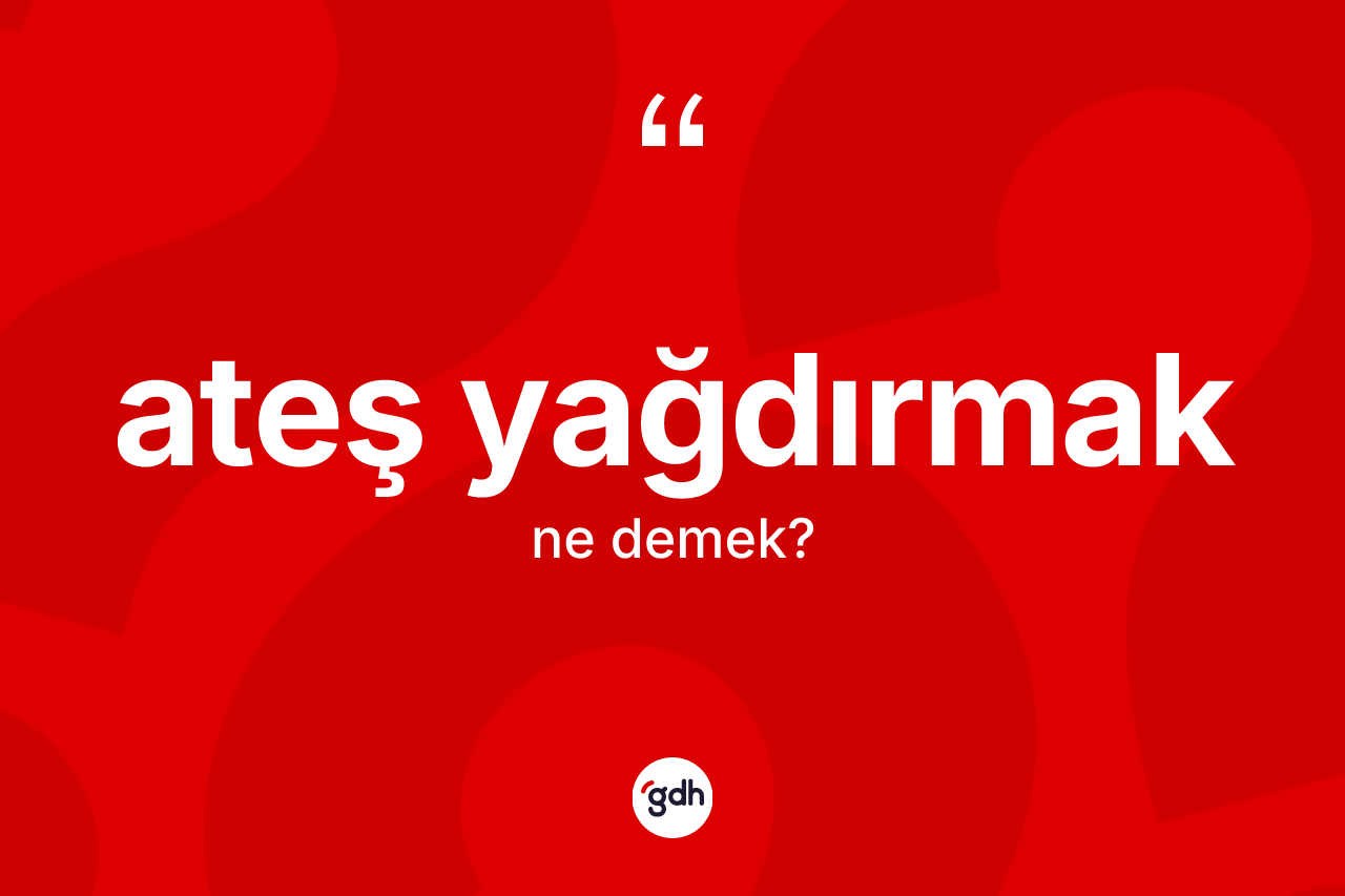 Ateş yağdırmak ifadesinin sözlükteki anlamı nedir?