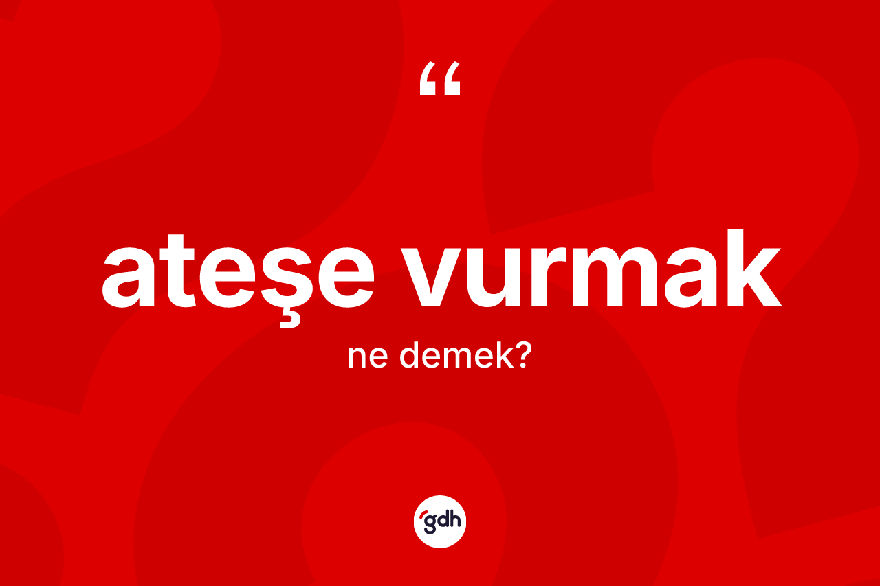 Ateşe vurmak ifadesinin anlamı nedir?