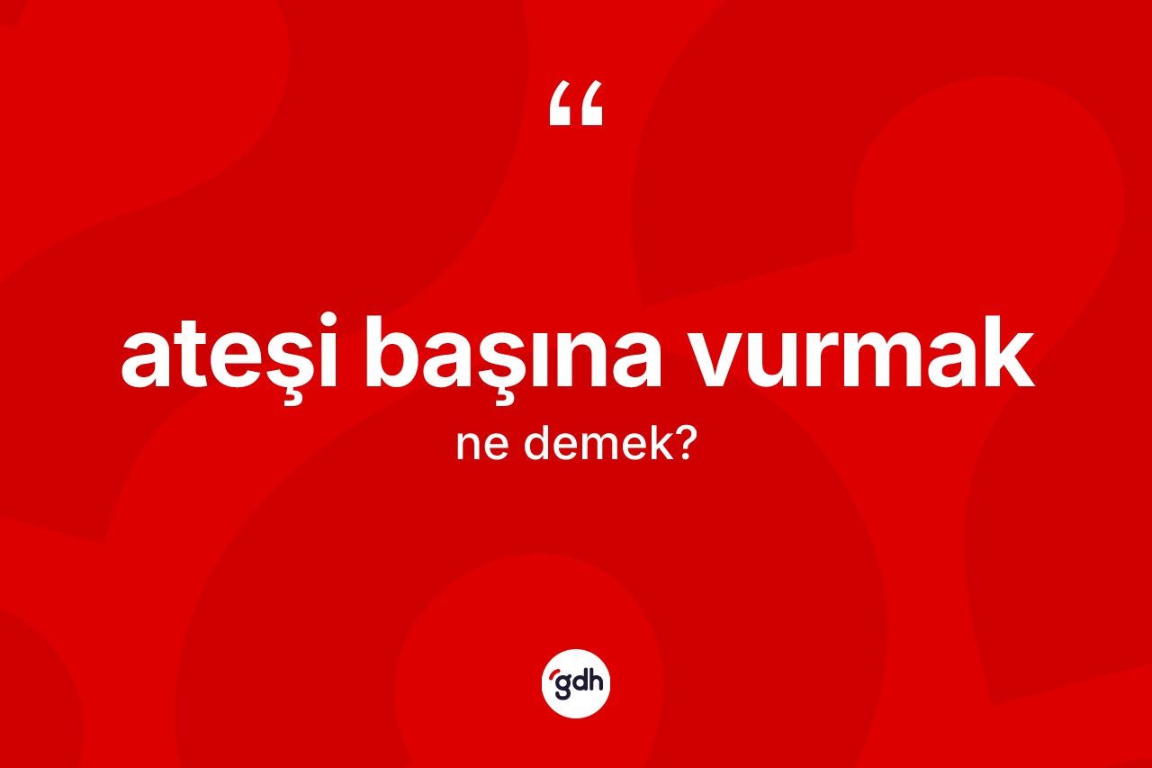 Ateşi başına vurmak ifadesinin tanımı nedir?