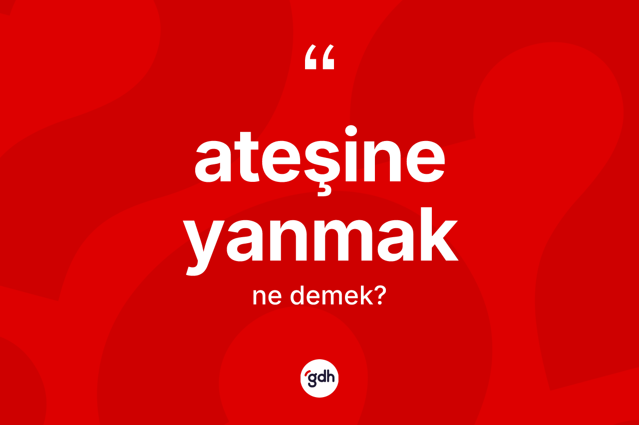 Ateşine yanmak ifadesinin tanımı nedir?