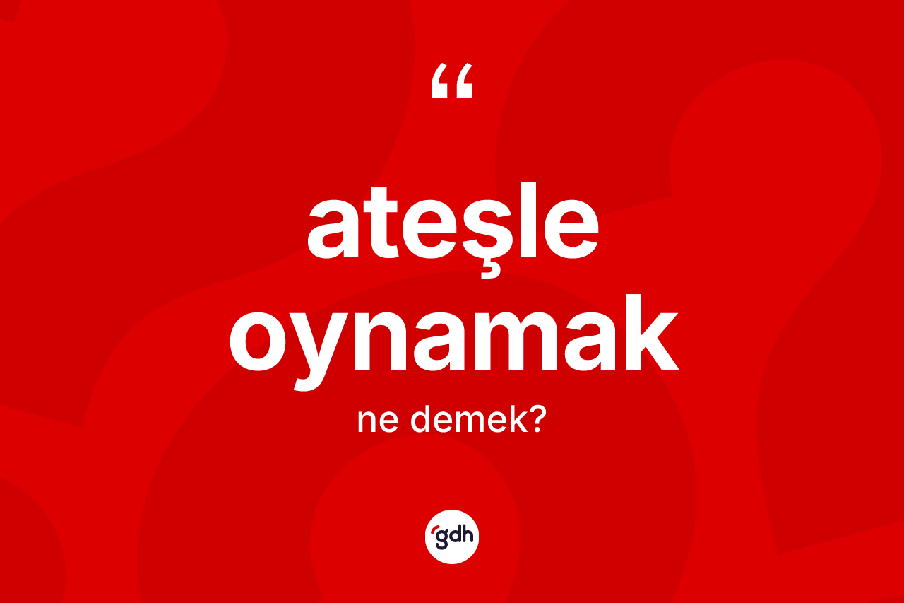 Ateşle oynamak sözü nedir?