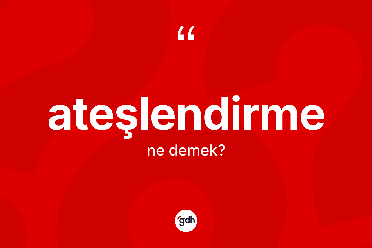 Ateşlendirme ne demek? Ateşlendirme kelimesinin TDK'ya göre açıklaması nedir?