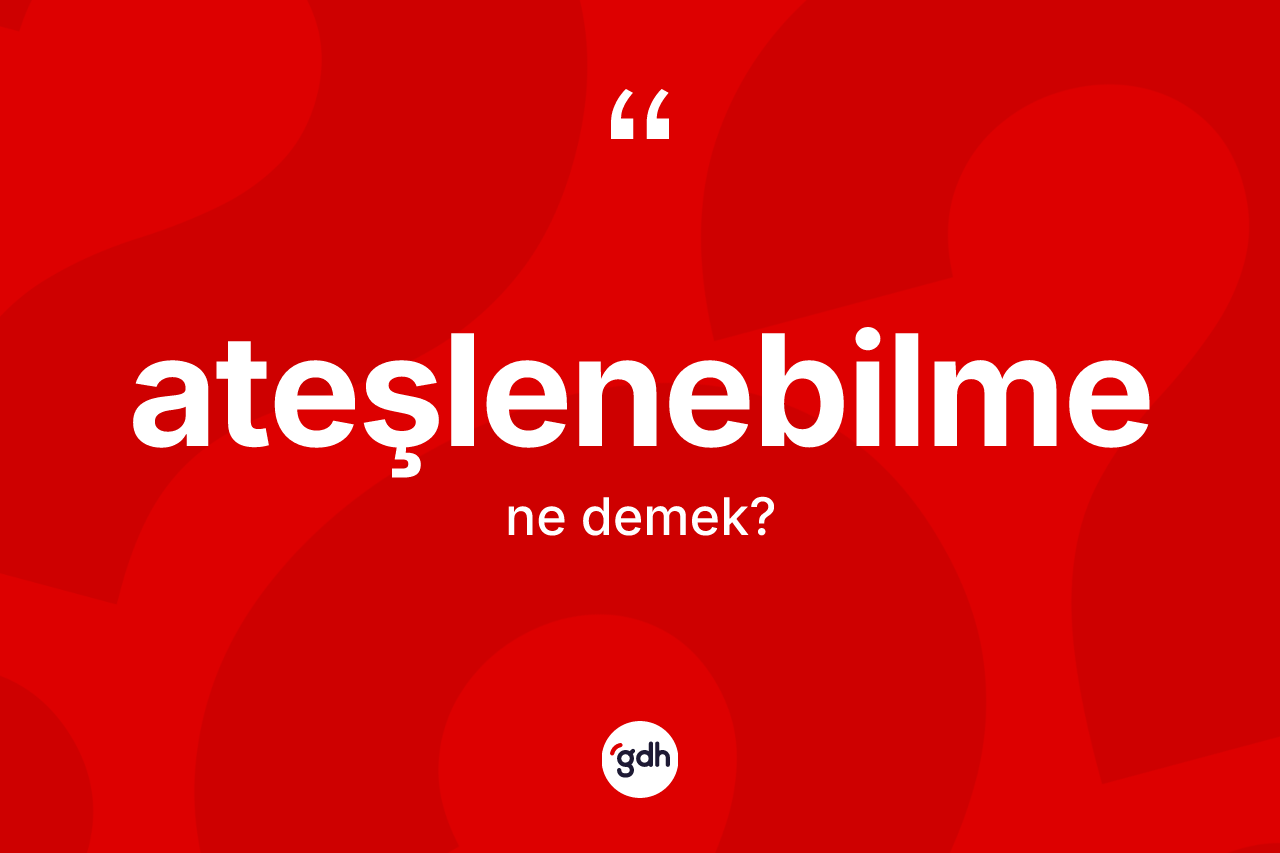 Ateşlenebilme kelimesinin sözlükteki tanımı nedir? Ateşlenebilme kelimesinin TDK anlamı nedir?