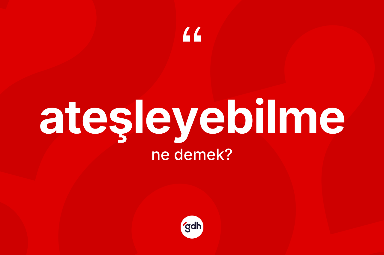 Ateşleyebilme ne demek? Ateşleyebilme kelimesinin kaç farklı anlamı var?