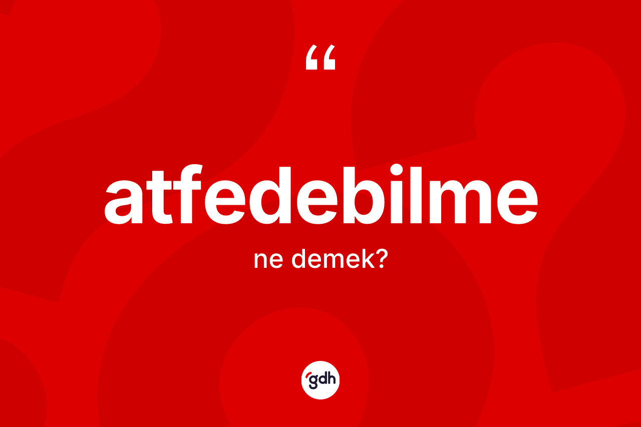 Atfedebilme ne demek? Atfedebilmenin TDK'ya göre anlamı nedir?