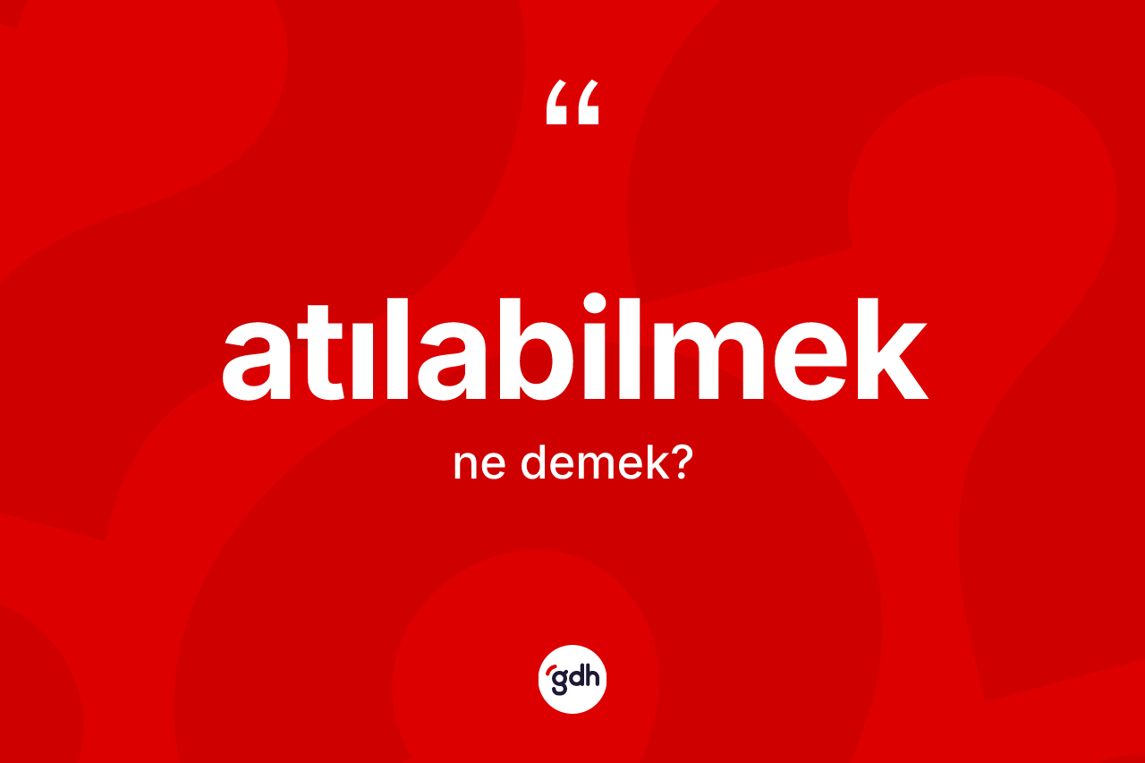 Atılabilmek ne anlama gelir? Atılabilmeğin TDK'ya göre anlamı nedir?