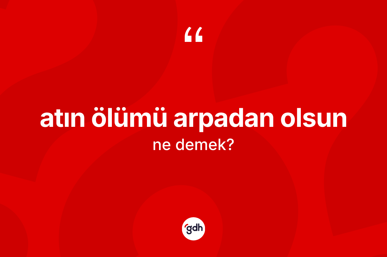 Atın ölümü arpadan olsun ifadesinin kısaca tanımı nedir?