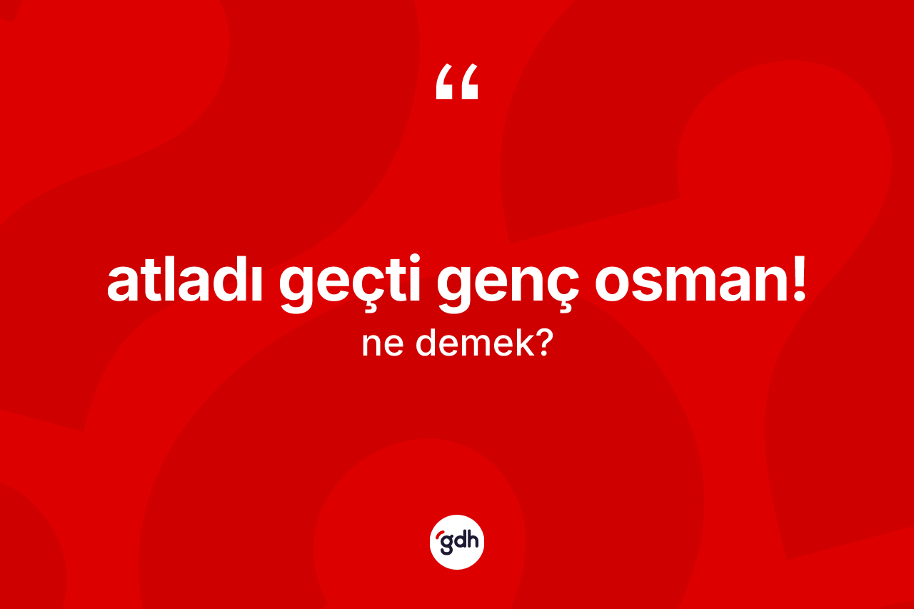 Atladı geçti Genç Osman! sözü ne anlama gelir? Atladı geçti Genç Osman! ifadesinin TDK açıklaması nedir?