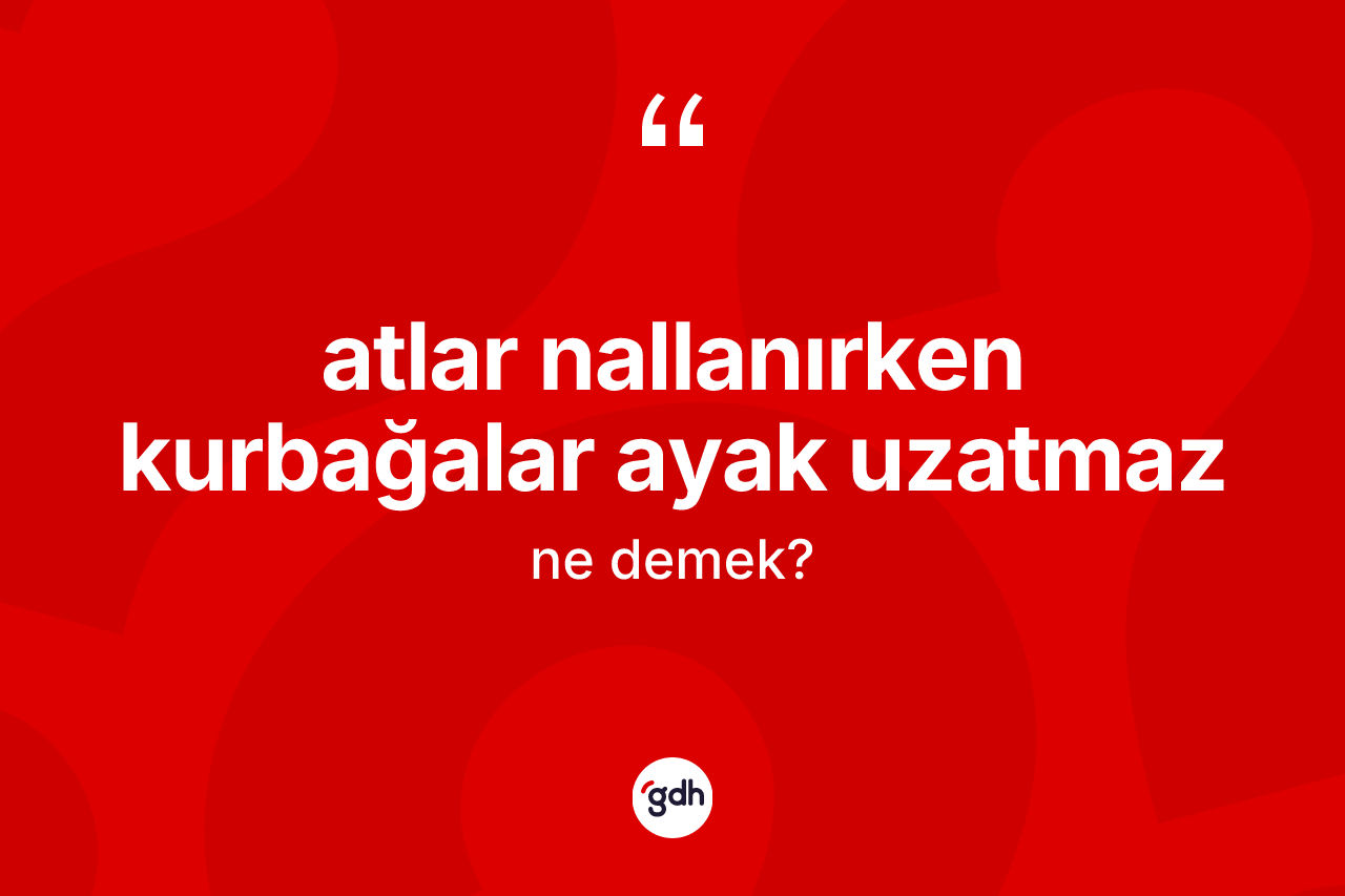 Atlar nallanırken kurbağalar ayak uzatmaz sözü ne demek?