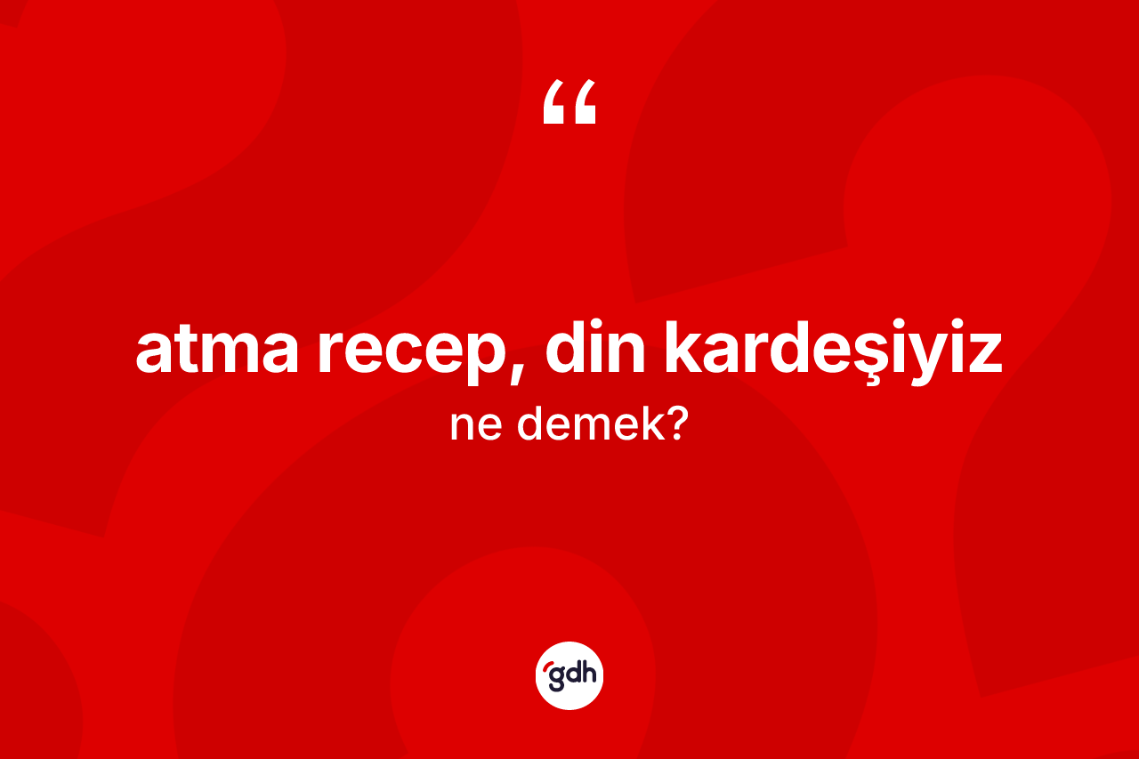Atma Recep, din kardeşiyiz ifadesinin anlamı nedir?