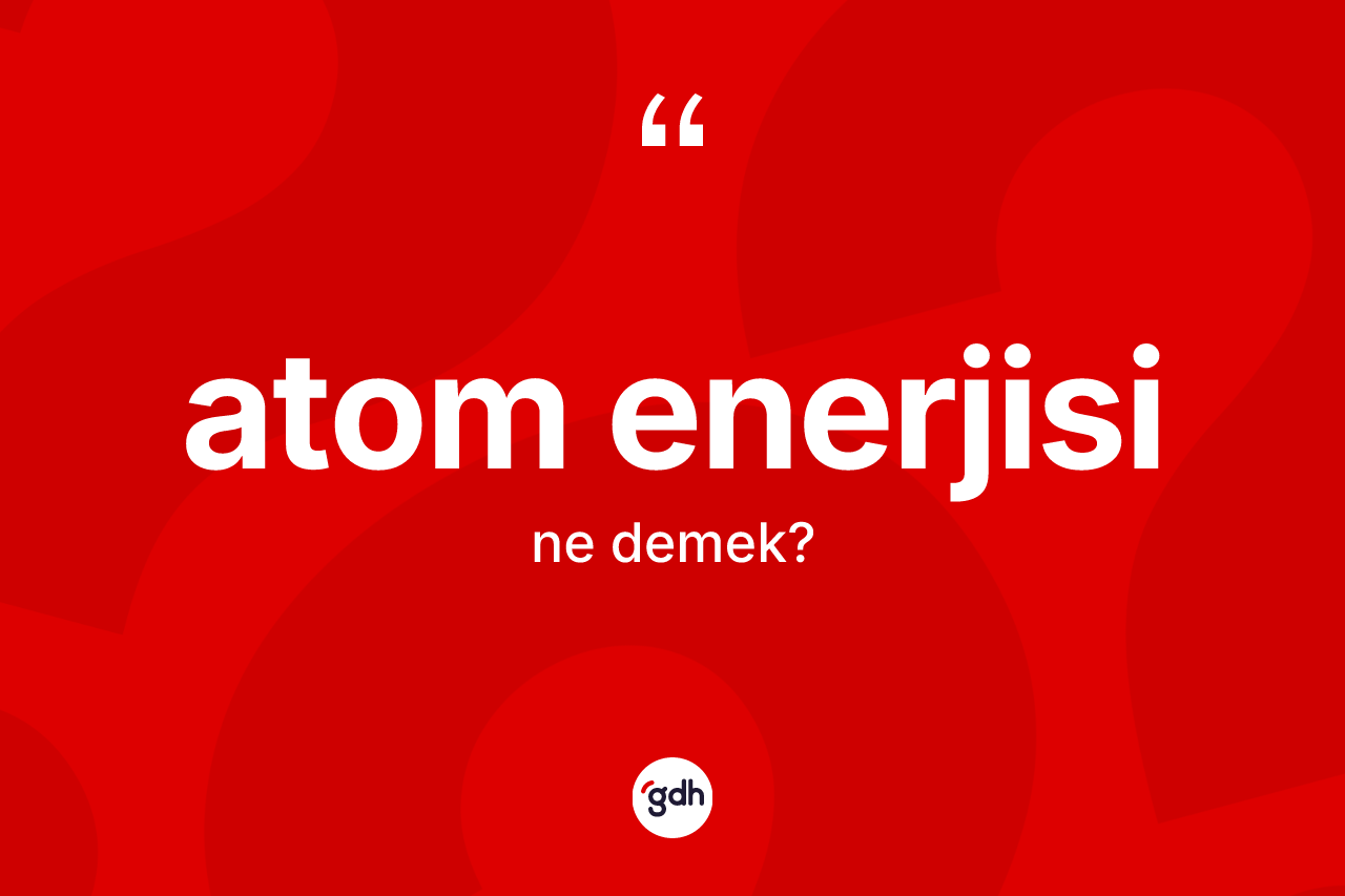 Atom enerjisi kelimesinin anlamı nedir?
