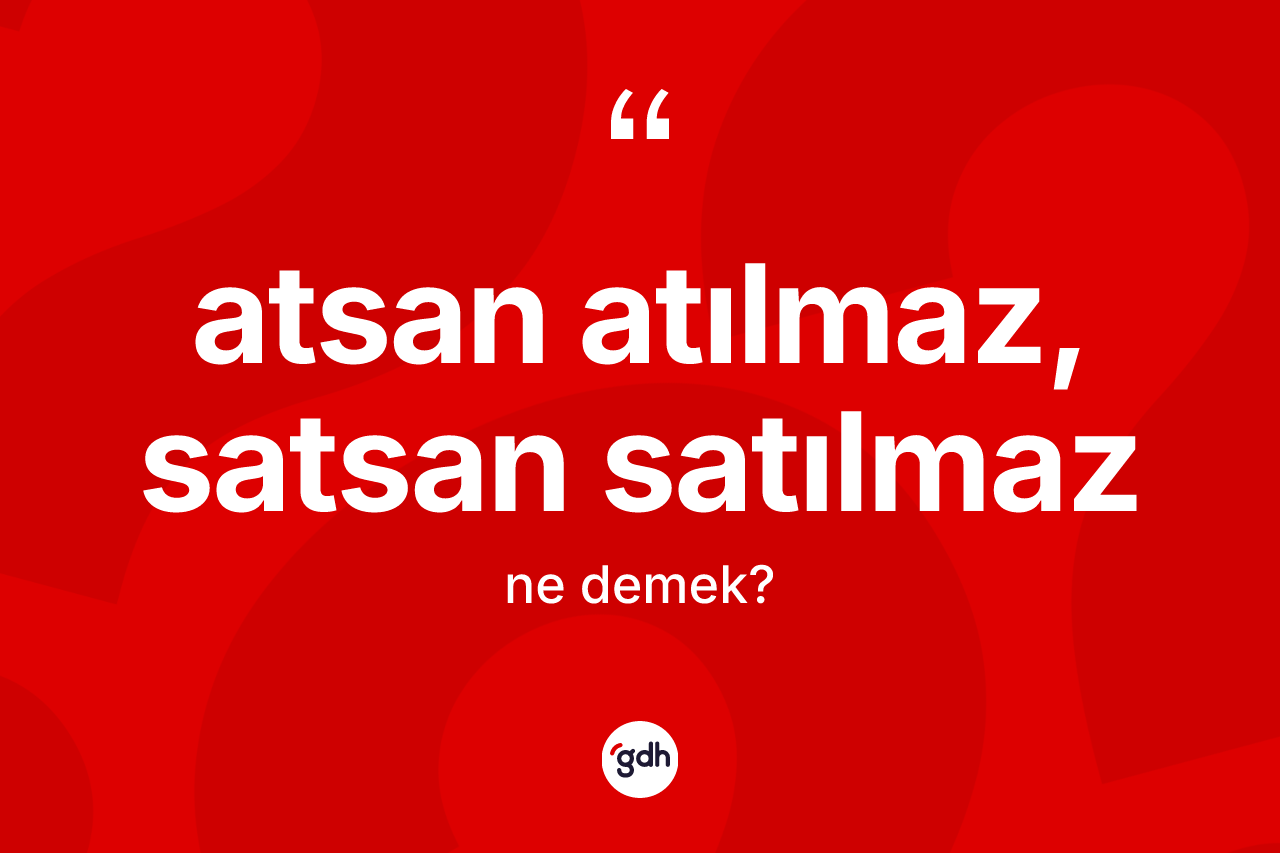 Atsan atılmaz, satsan satılmaz ifadesinin kısaca anlamı nedir?
