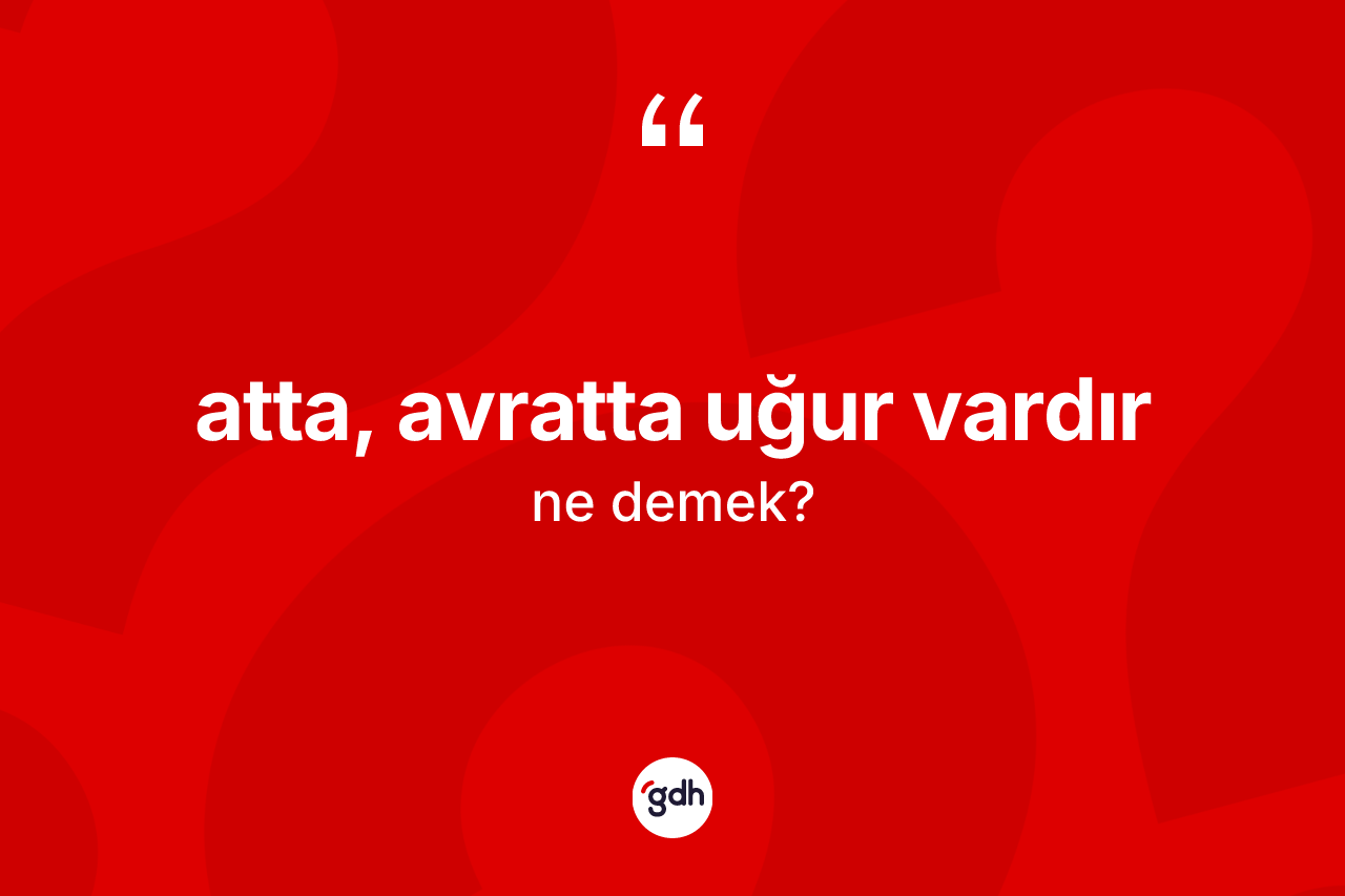 Atta, avratta uğur vardır ifadesinin kısaca anlamı nedir?