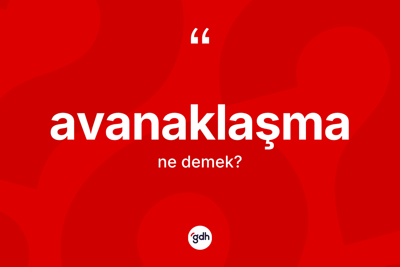 Avanaklaşma kelimesinin tanımı nedir? Avanaklaşma kelimesinin kaç farklı anlamı var?