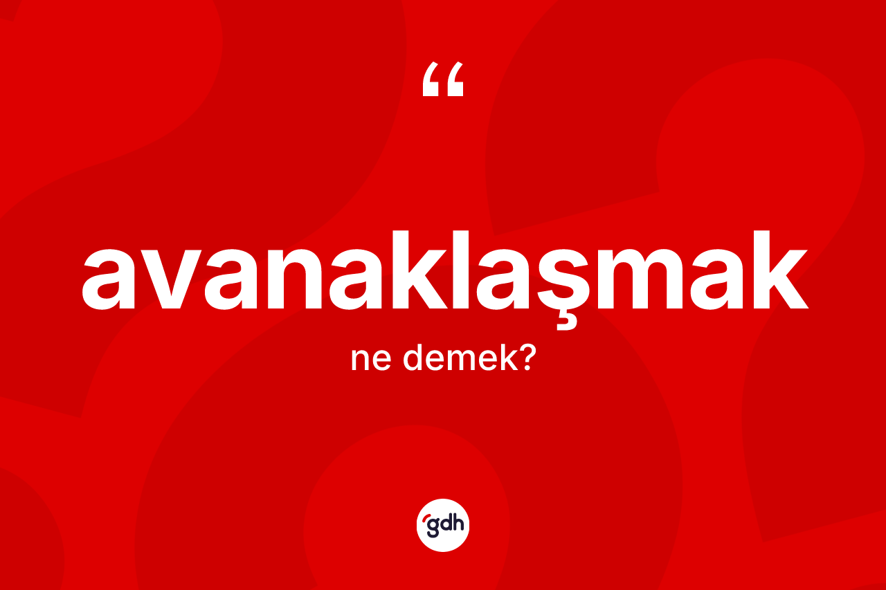 Avanaklaşmak kelimesi nedir? Avanaklaşmağın kısaca tanımı nedir?