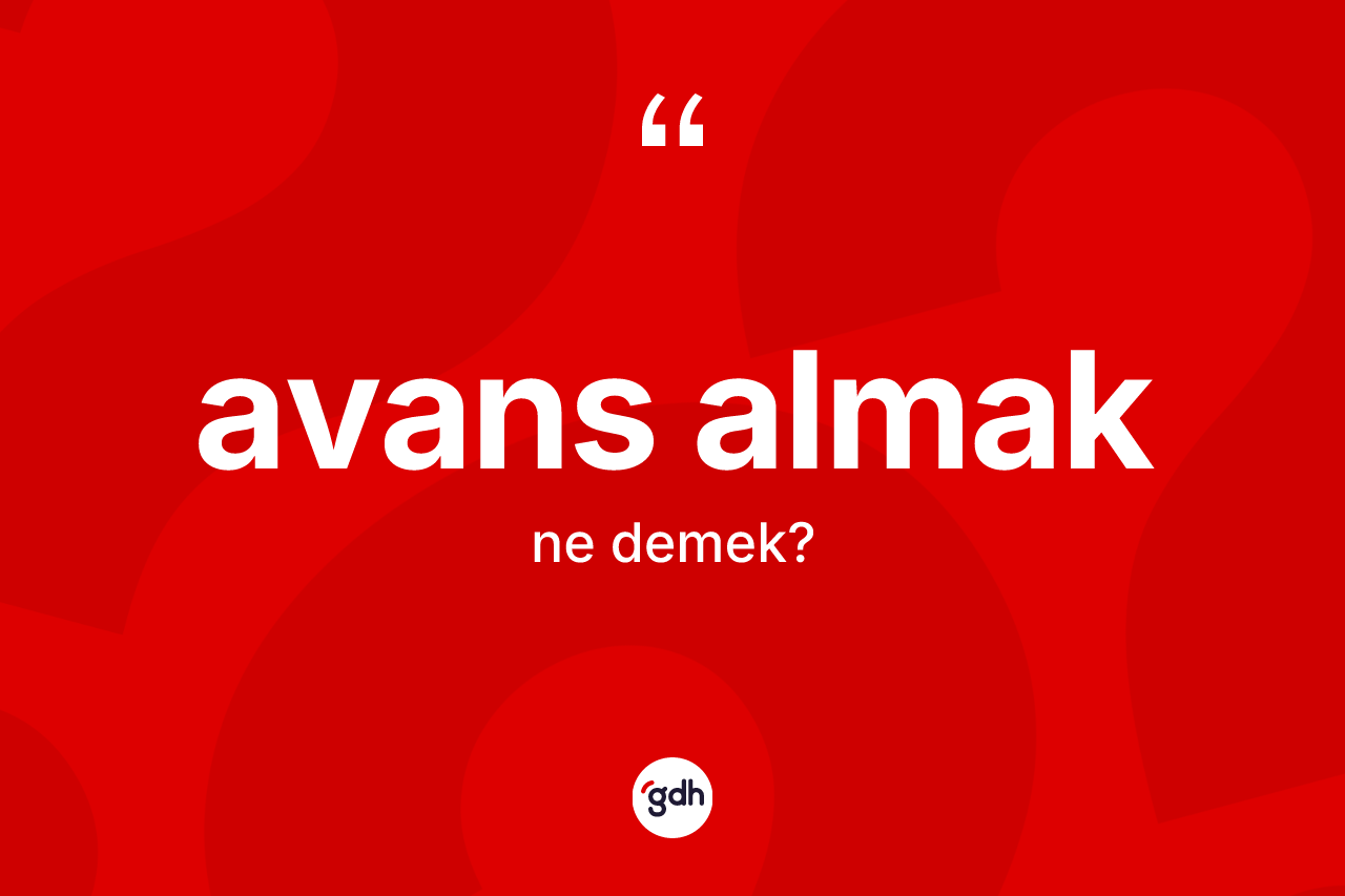 Avans almak ifadesinin tanımı nedir? Avans almak ifadesinin kaç farklı anlamı var?