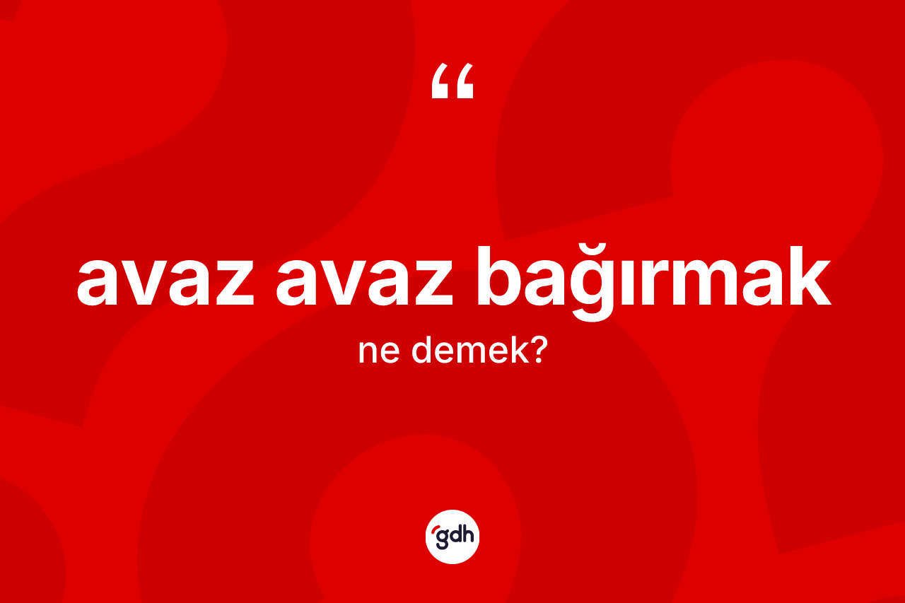 Avaz avaz bağırmak ifadesinin kısaca anlamı nedir? Avaz avaz bağırmak ifadesi hangi durumlarda kullanılır
