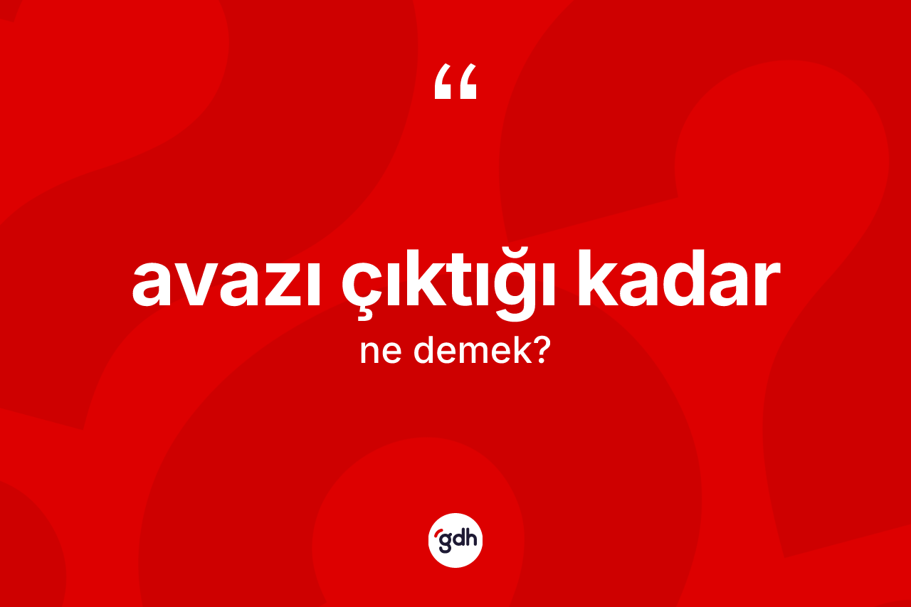 Avazı çıktığı kadar ifadesinin tanımı nedir?