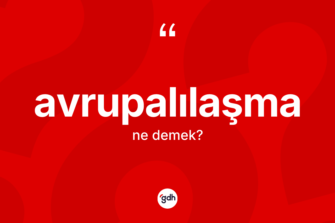 Avrupalılaşma kelimesinin anlamı nedir? Avrupalılaşmanın TDK'ya göre anlamı nedir?
