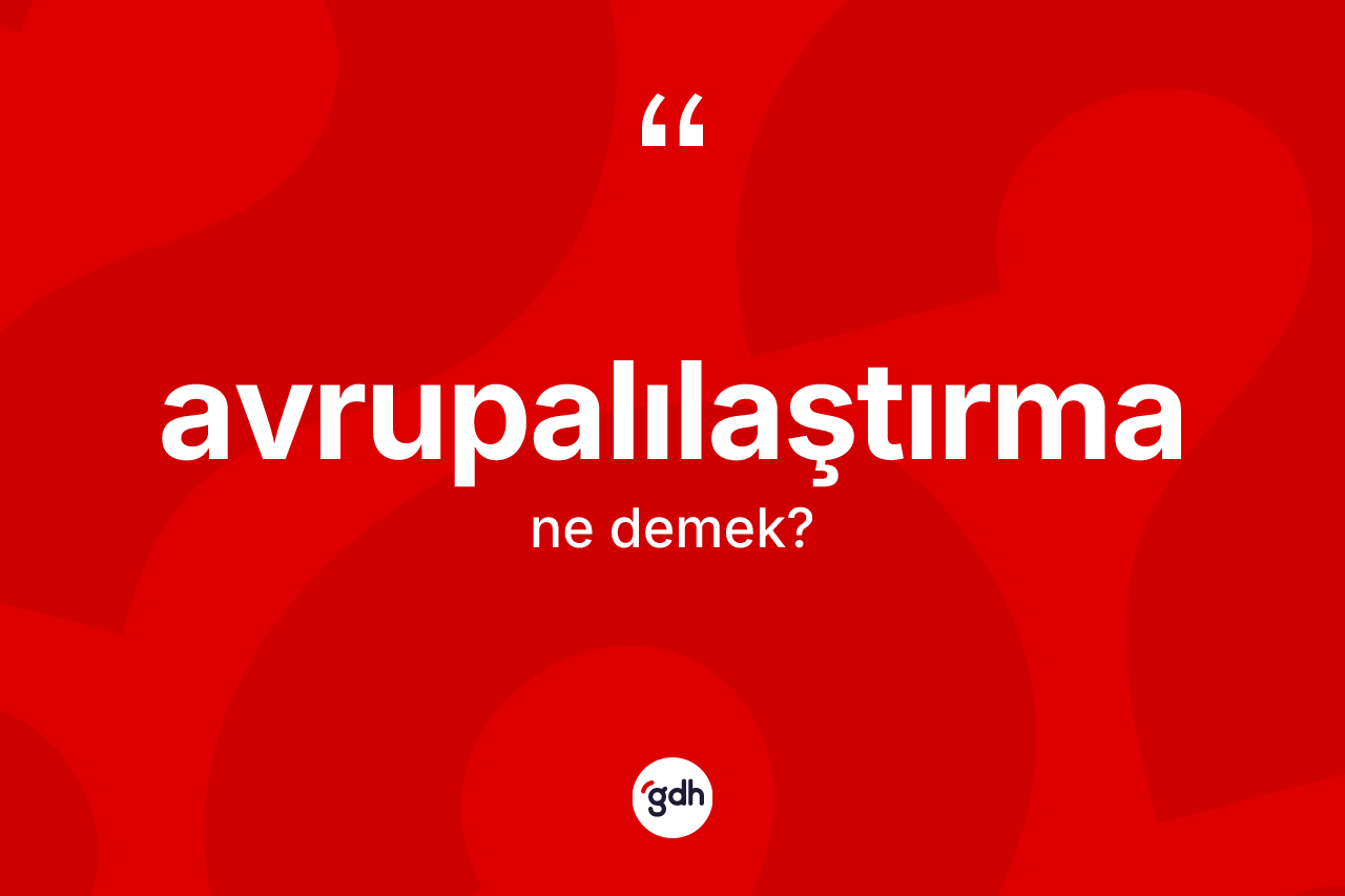 Avrupalılaştırma kelimesinin tanımı nedir? Avrupalılaştırmanın TDK'ya göre anlamı nedir?