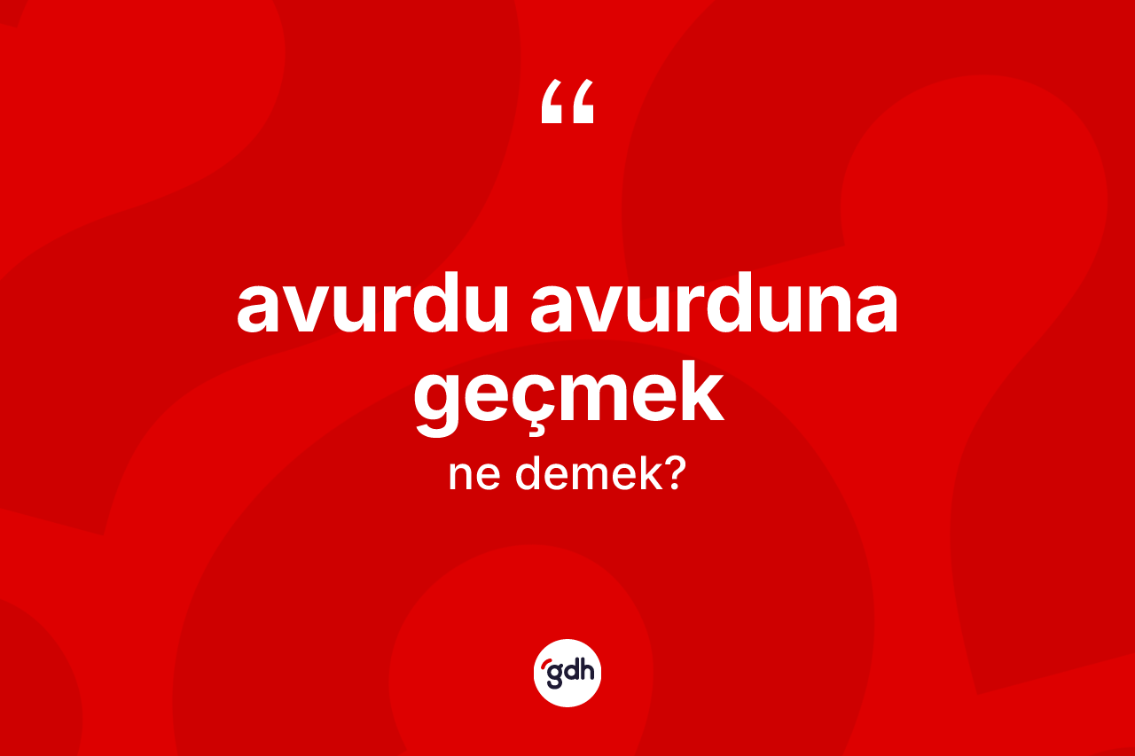 Avurdu avurduna geçmek ifadesinin tanımı nedir?